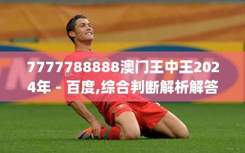 7777788888澳门王中王2024年 - 百度,综合判断解析解答_天脉境KFC334.27