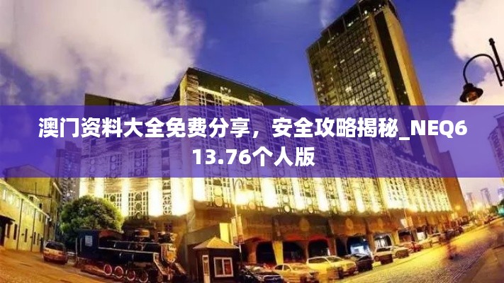 澳门资料大全免费分享，安全攻略揭秘_NEQ613.76个人版