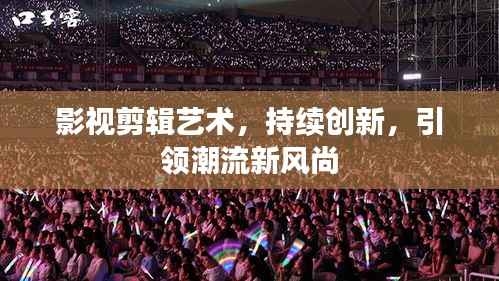 影视剪辑艺术，持续创新，引领潮流新风尚