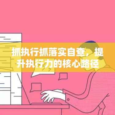 抓执行抓落实自查,提升执行力的核心路径探索