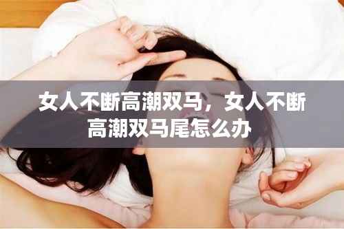 女人不断高潮双马，女人不断高潮双马尾怎么办 