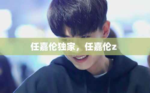 任嘉伦独家，任嘉伦z 