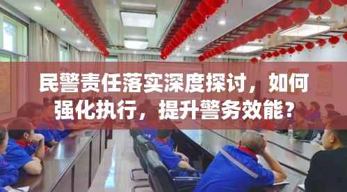 民警责任落实深度探讨,如何强化执行,提升警务效能?