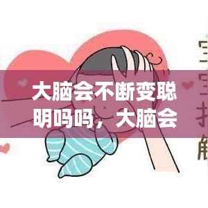 大脑会不断变聪明吗吗，大脑会不会长大 