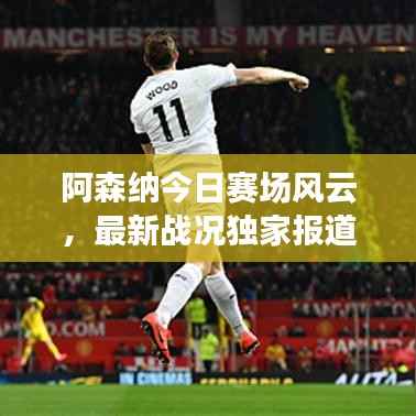 阿森纳今日赛场风云,最新战况独家报道