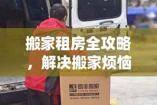 搬家租房全攻略，解决搬家烦恼，一站式服务到位！