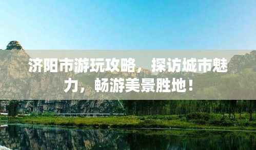 济阳市游玩攻略,探访城市魅力,畅游美景胜地!