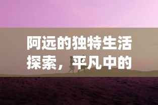 阿远的独特生活探索，平凡中的非凡人生之旅