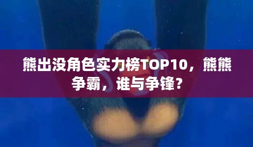 熊出没角色实力榜TOP10，熊熊争霸，谁与争锋？