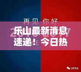 乐山最新消息速递！今日热点一网打尽！