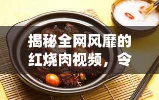 揭秘全网风靡的红烧肉视频,令人垂涎欲滴!