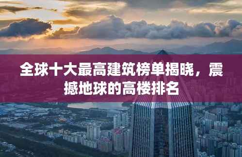 全球十大最高建筑榜单揭晓,震撼地球的高楼排名