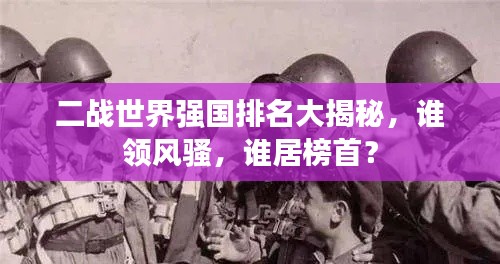 二战世界强国排名大揭秘,谁领风骚,谁居榜首?