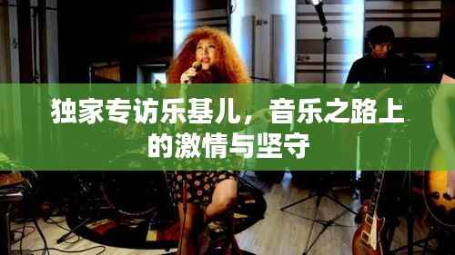 独家专访乐基儿，音乐之路上的激情与坚守