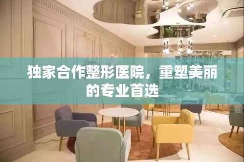独家合作整形医院,重塑美丽的专业首选