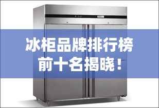 冰柜品牌排行榜前十名揭晓!