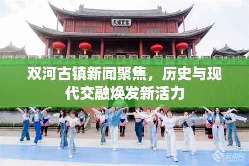 双河古镇新闻聚焦,历史与现代交融焕发新活力