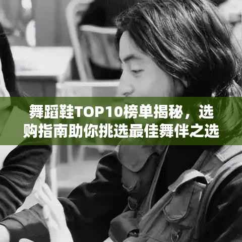 舞蹈鞋TOP10榜单揭秘，选购指南助你挑选最佳舞伴之选